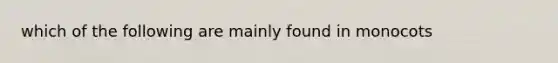 which of the following are mainly found in monocots