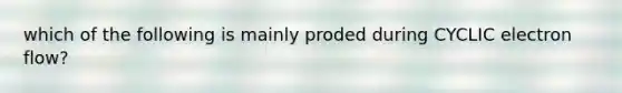 which of the following is mainly proded during CYCLIC electron flow?