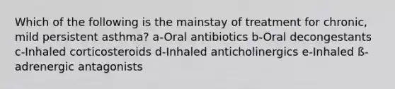 Which of the following is the mainstay of treatment for chronic, mild persistent asthma? a-Oral antibiotics b-Oral decongestants c-Inhaled corticosteroids d-Inhaled anticholinergics e-Inhaled ß-adrenergic antagonists