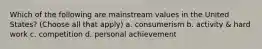 Which of the following are mainstream values in the United States? (Choose all that apply) a. consumerism b. activity & hard work c. competition d. personal achievement