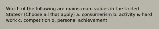 Which of the following are mainstream values in the United States? (Choose all that apply) a. consumerism b. activity & hard work c. competition d. personal achievement