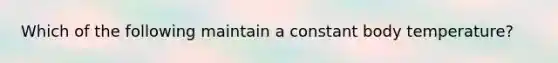Which of the following maintain a constant body temperature?