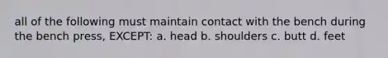 all of the following must maintain contact with the bench during the bench press, EXCEPT: a. head b. shoulders c. butt d. feet