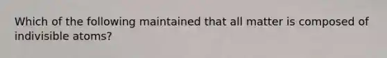 Which of the following maintained that all matter is composed of indivisible atoms?