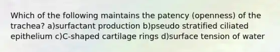 Which of the following maintains the patency (openness) of the trachea? a)surfactant production b)pseudo stratified ciliated epithelium c)C-shaped cartilage rings d)surface tension of water