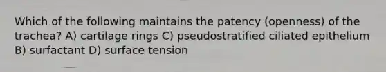 Which of the following maintains the patency (openness) of the trachea? A) cartilage rings C) pseudostratified ciliated epithelium B) surfactant D) surface tension