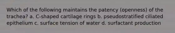 Which of the following maintains the patency (openness) of the trachea? a. C-shaped cartilage rings b. pseudostratified ciliated epithelium c. surface tension of water d. surfactant production