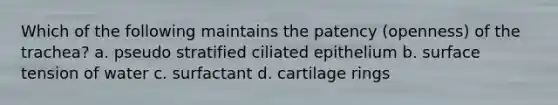 Which of the following maintains the patency (openness) of the trachea? a. pseudo stratified ciliated epithelium b. surface tension of water c. surfactant d. cartilage rings