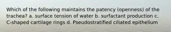 Which of the following maintains the patency (openness) of the trachea? a. surface tension of water b. surfactant production c. C-shaped cartilage rings d. Pseudostratified ciliated epithelium