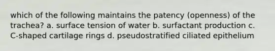 which of the following maintains the patency (openness) of the trachea? a. surface tension of water b. surfactant production c. C-shaped cartilage rings d. pseudostratified ciliated epithelium