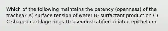 Which of the following maintains the patency (openness) of the trachea? A) surface tension of water B) surfactant production C) C-shaped cartilage rings D) pseudostratified ciliated epithelium