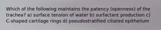 Which of the following maintains the patency (openness) of the trachea? a) surface tension of water b) surfactant production c) C-shaped cartilage rings d) pseudostratified ciliated epithelium