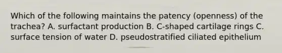 Which of the following maintains the patency (openness) of the trachea? A. surfactant production B. C-shaped cartilage rings C. surface tension of water D. pseudostratified ciliated epithelium