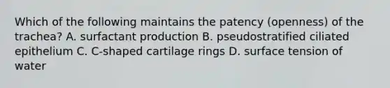 Which of the following maintains the patency (openness) of the trachea? A. surfactant production B. pseudostratified ciliated epithelium C. C-shaped cartilage rings D. surface tension of water