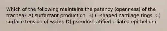 Which of the following maintains the patency (openness) of the trachea? A) surfactant production. B) C-shaped cartilage rings. C) surface tension of water. D) pseudostratified ciliated epithelium.