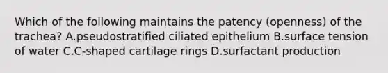 Which of the following maintains the patency (openness) of the trachea? A.pseudostratified ciliated epithelium B.surface tension of water C.C-shaped cartilage rings D.surfactant production