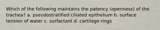 Which of the following maintains the patency (openness) of the trachea? a. pseudostratified ciliated epithelium b. surface tension of water c. surfactant d. cartilage rings