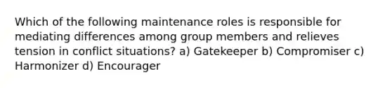 Which of the following maintenance roles is responsible for mediating differences among group members and relieves tension in conflict situations? a) Gatekeeper b) Compromiser c) Harmonizer d) Encourager