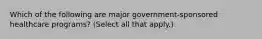 Which of the following are major government-sponsored healthcare programs? (Select all that apply.)