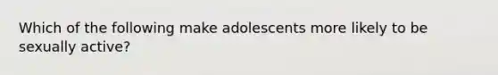 Which of the following make adolescents more likely to be sexually active?