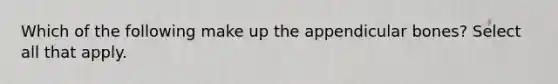 Which of the following make up the appendicular bones? Select all that apply.