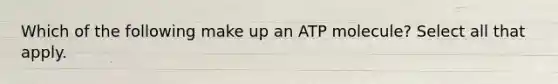 Which of the following make up an ATP molecule? Select all that apply.