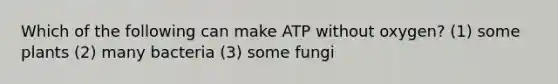 Which of the following can make ATP without oxygen? (1) some plants (2) many bacteria (3) some fungi