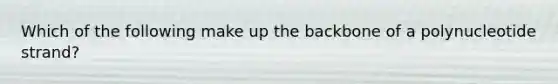 Which of the following make up the backbone of a polynucleotide strand?