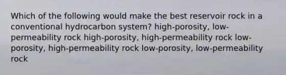 Which of the following would make the best reservoir rock in a conventional hydrocarbon system? high-porosity, low-permeability rock high-porosity, high-permeability rock low-porosity, high-permeability rock low-porosity, low-permeability rock