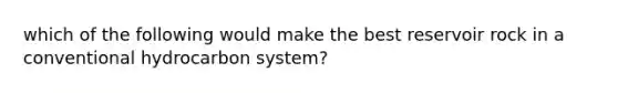 which of the following would make the best reservoir rock in a conventional hydrocarbon system?