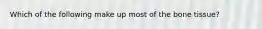 Which of the following make up most of the bone tissue?