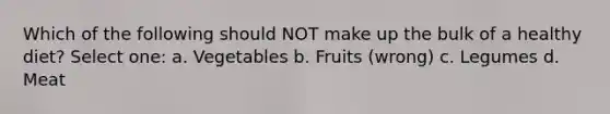 Which of the following should NOT make up the bulk of a healthy diet? Select one: a. Vegetables b. Fruits (wrong) c. Legumes d. Meat