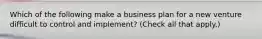 Which of the following make a business plan for a new venture difficult to control and implement? (Check all that apply.)