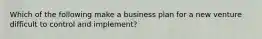 Which of the following make a business plan for a new venture difficult to control and implement?