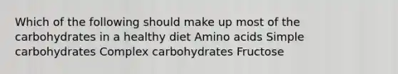 Which of the following should make up most of the carbohydrates in a healthy diet Amino acids Simple carbohydrates Complex carbohydrates Fructose