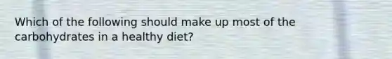 Which of the following should make up most of the carbohydrates in a healthy diet?