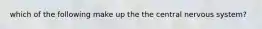 which of the following make up the the central nervous system?