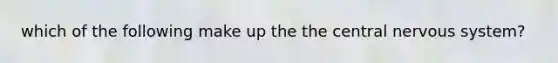 which of the following make up the the central nervous system?