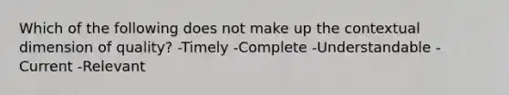 Which of the following does not make up the contextual dimension of quality? -Timely -Complete -Understandable -Current -Relevant