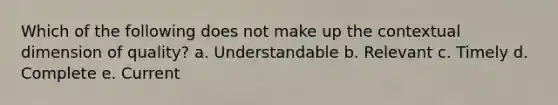 Which of the following does not make up the contextual dimension of quality? a. Understandable b. Relevant c. Timely d. Complete e. Current