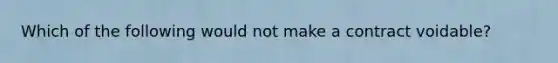 Which of the following would not make a contract voidable?