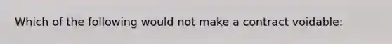 Which of the following would not make a contract voidable: