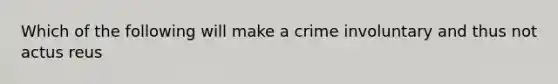 Which of the following will make a crime involuntary and thus not actus reus