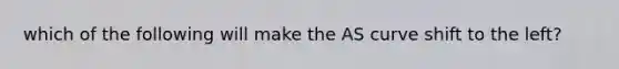 which of the following will make the AS curve shift to the left?