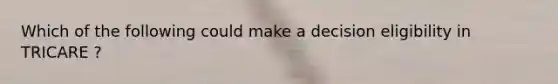 Which of the following could make a decision eligibility in TRICARE ?