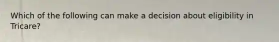 Which of the following can make a decision about eligibility in Tricare?
