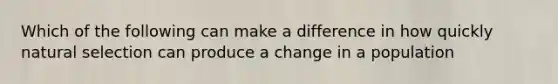 Which of the following can make a difference in how quickly natural selection can produce a change in a population