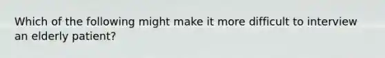 Which of the following might make it more difficult to interview an elderly patient?