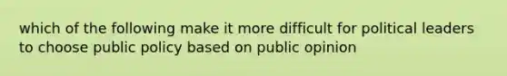 which of the following make it more difficult for political leaders to choose public policy based on public opinion