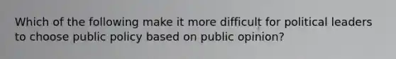 Which of the following make it more difficult for political leaders to choose public policy based on public opinion?